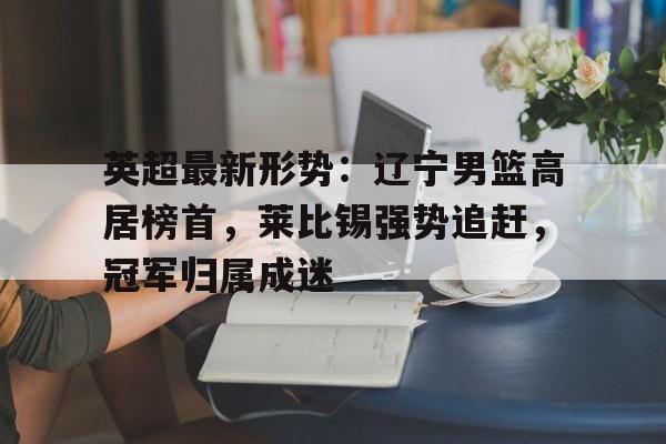  英超最新形势：辽宁男篮高居榜首，莱比锡强势追赶，冠军归属成迷